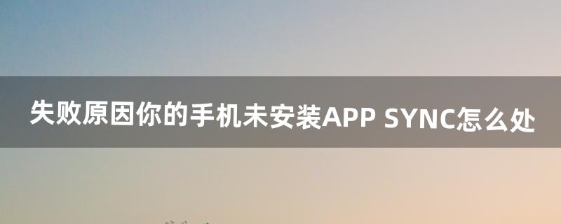 失败原因你的手机未安装APP SYNC怎么处